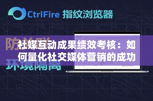 社媒互动成果绩效考核：如何量化社交媒体营销的成功？