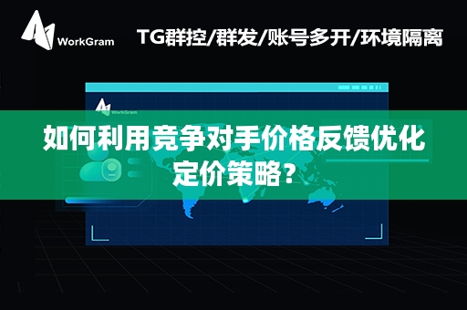 如何利用竞争对手价格反馈优化定价策略？