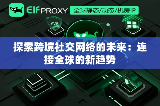 探索跨境社交网络的未来：连接全球的新趋势