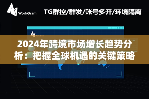 2024年跨境市场增长趋势分析：把握全球机遇的关键策略