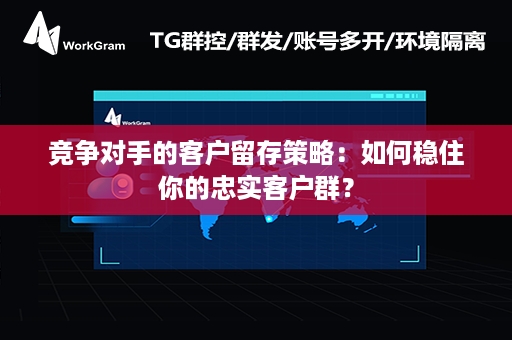 竞争对手的客户留存策略：如何稳住你的忠实客户群？