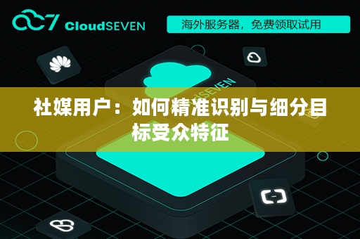 社媒用户：如何精准识别与细分目标受众特征