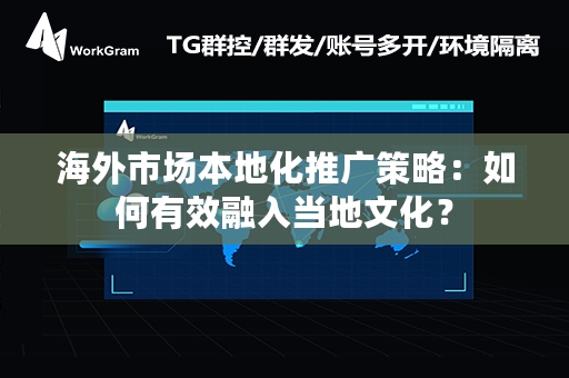 海外市场本地化推广策略：如何有效融入当地文化？