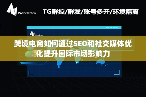 跨境电商如何通过SEO和社交媒体优化提升国际市场影响力