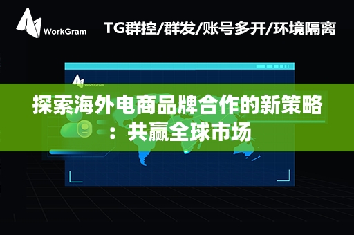 探索海外电商品牌合作的新策略：共赢全球市场