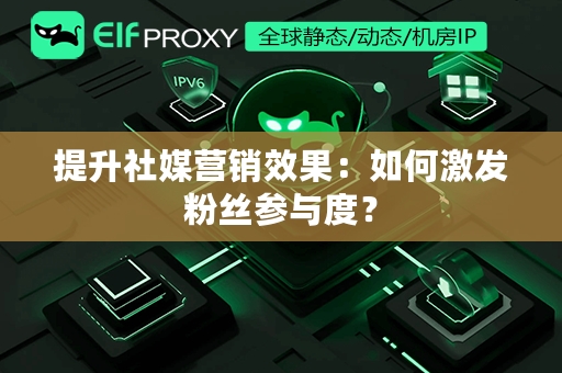 提升社媒营销效果：如何激发粉丝参与度？