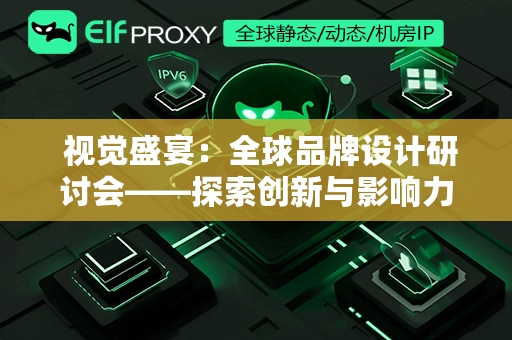  视觉盛宴：全球品牌设计研讨会——探索创新与影响力的交汇点