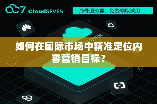 如何在国际市场中精准定位内容营销目标？