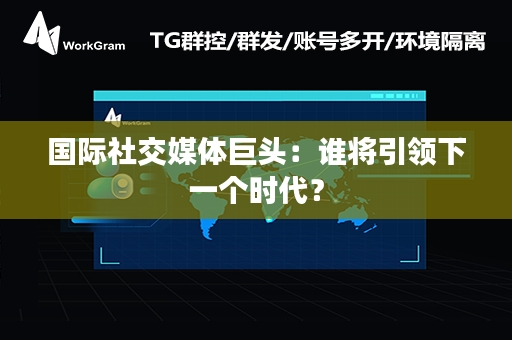 国际社交媒体巨头：谁将引领下一个时代？