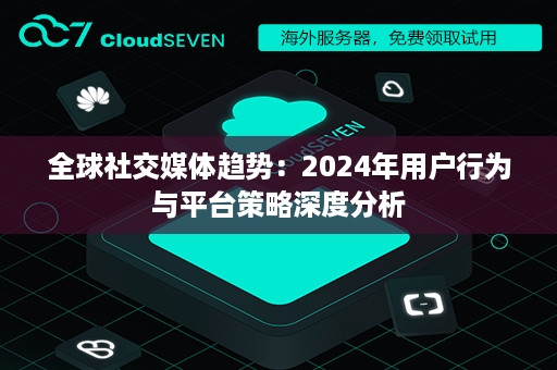 全球社交媒体趋势：2024年用户行为与平台策略深度分析