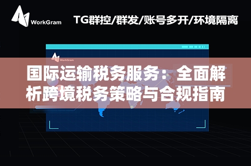 国际运输税务服务：全面解析跨境税务策略与合规指南