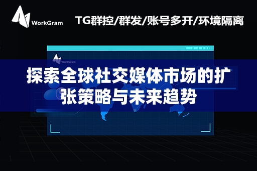 探索全球社交媒体市场的扩张策略与未来趋势