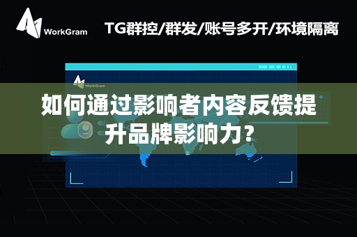 如何通过影响者内容反馈提升品牌影响力？