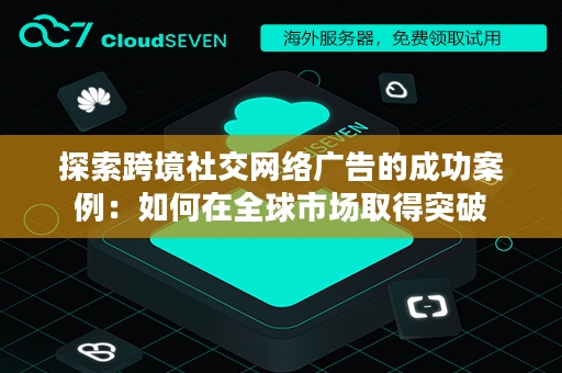 探索跨境社交网络广告的成功案例：如何在全球市场取得突破