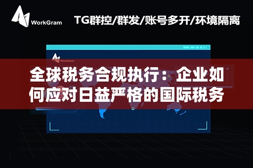 全球税务合规执行：企业如何应对日益严格的国际税务监管