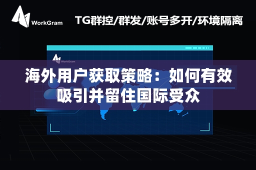 海外用户获取策略：如何有效吸引并留住国际受众