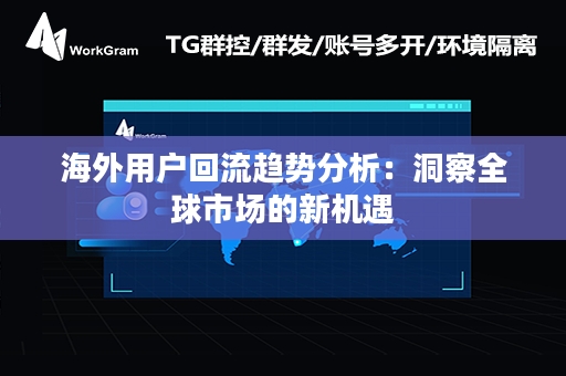 海外用户回流趋势分析：洞察全球市场的新机遇