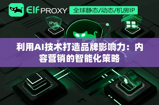 利用AI技术打造品牌影响力：内容营销的智能化策略