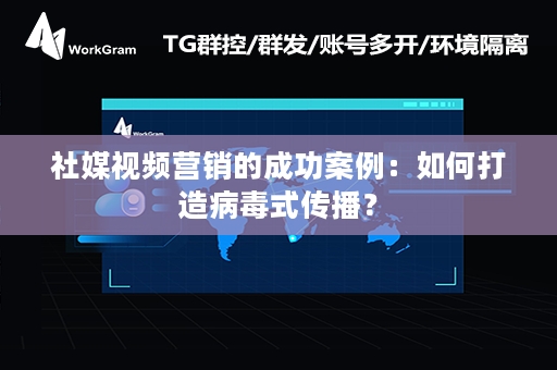 社媒视频营销的成功案例：如何打造病毒式传播？