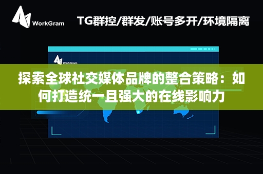 探索全球社交媒体品牌的整合策略：如何打造统一且强大的在线影响力