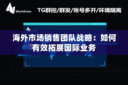 海外市场销售团队战略：如何有效拓展国际业务