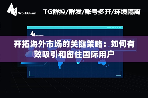 开拓海外市场的关键策略：如何有效吸引和留住国际用户