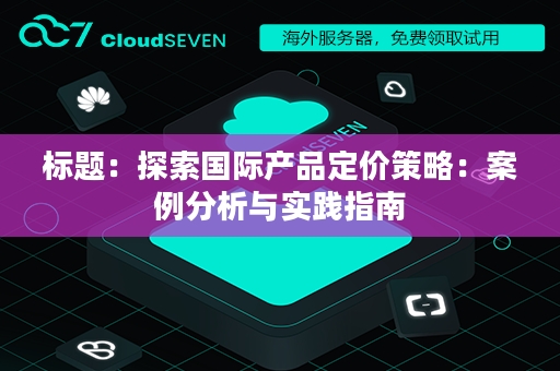 标题：探索国际产品定价策略：案例分析与实践指南