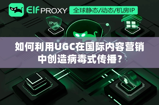 如何利用UGC在国际内容营销中创造病毒式传播？