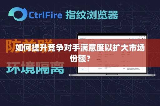 如何提升竞争对手满意度以扩大市场份额？