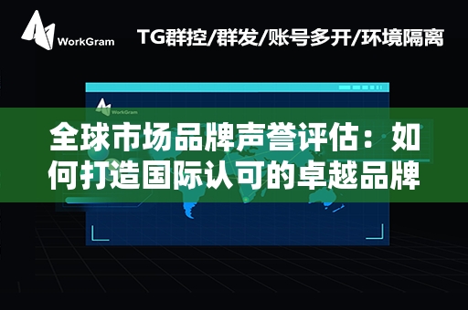 全球市场品牌声誉评估：如何打造国际认可的卓越品牌？