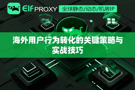 海外用户行为转化的关键策略与实战技巧