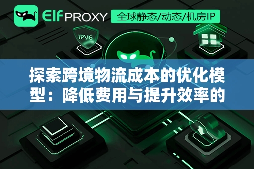 探索跨境物流成本的优化模型：降低费用与提升效率的策略