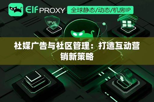 社媒广告与社区管理：打造互动营销新策略