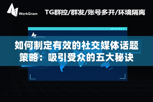 如何制定有效的社交媒体话题策略：吸引受众的五大秘诀