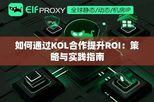 如何通过KOL合作提升ROI：策略与实践指南