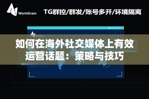 如何在海外社交媒体上有效运营话题：策略与技巧