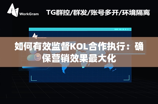 如何有效监督KOL合作执行：确保营销效果最大化