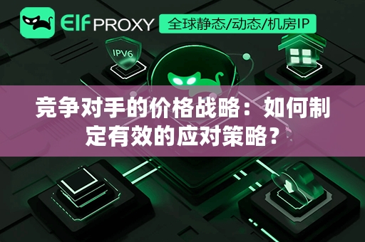 竞争对手的价格战略：如何制定有效的应对策略？