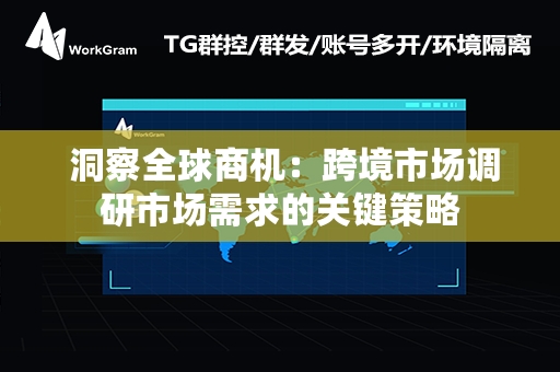  洞察全球商机：跨境市场调研市场需求的关键策略