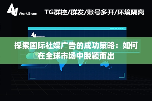 探索国际社媒广告的成功策略：如何在全球市场中脱颖而出