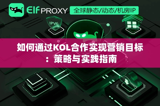 如何通过KOL合作实现营销目标：策略与实践指南