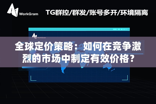 全球定价策略：如何在竞争激烈的市场中制定有效价格？