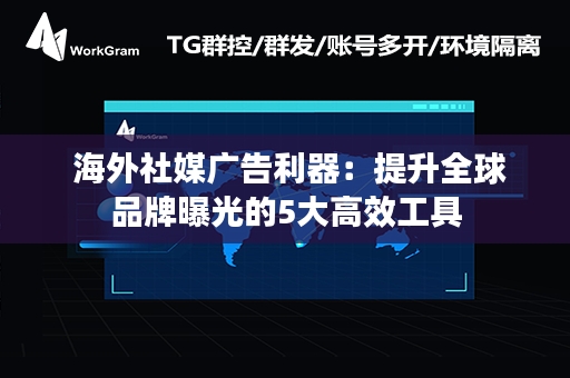  海外社媒广告利器：提升全球品牌曝光的5大高效工具