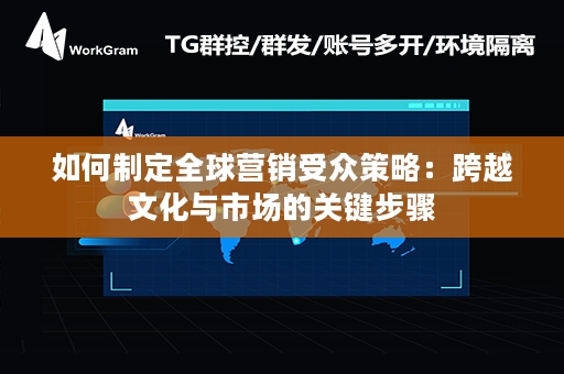 如何制定全球营销受众策略：跨越文化与市场的关键步骤