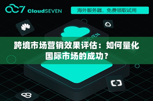 跨境市场营销效果评估：如何量化国际市场的成功？