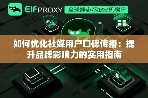 如何优化社媒用户口碑传播：提升品牌影响力的实用指南