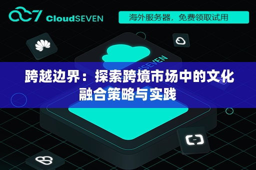  跨越边界：探索跨境市场中的文化融合策略与实践