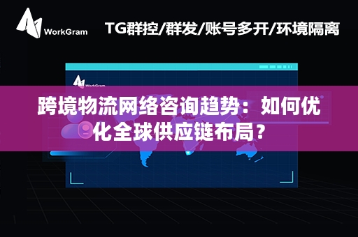 跨境物流网络咨询趋势：如何优化全球供应链布局？