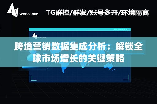 跨境营销数据集成分析：解锁全球市场增长的关键策略