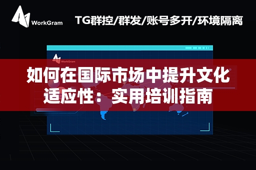 如何在国际市场中提升文化适应性：实用培训指南